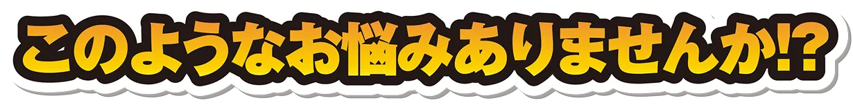 このようなお悩みはありませんか！？