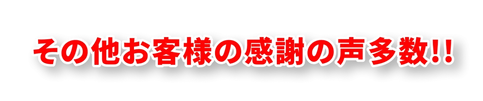その他お客様の感謝の声多数!!